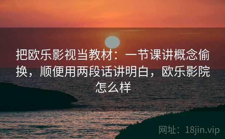 把欧乐影视当教材：一节课讲概念偷换，顺便用两段话讲明白，欧乐影院怎么样