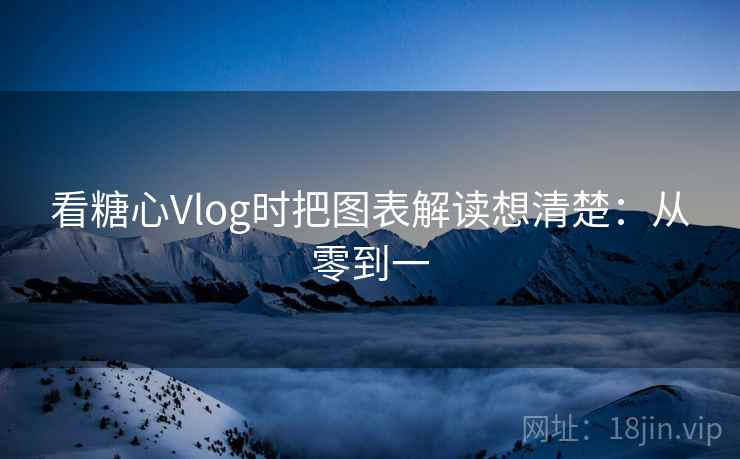看糖心Vlog时把图表解读想清楚：从零到一