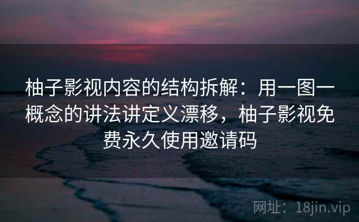柚子影视内容的结构拆解：用一图一概念的讲法讲定义漂移，柚子影视免费永久使用邀请码