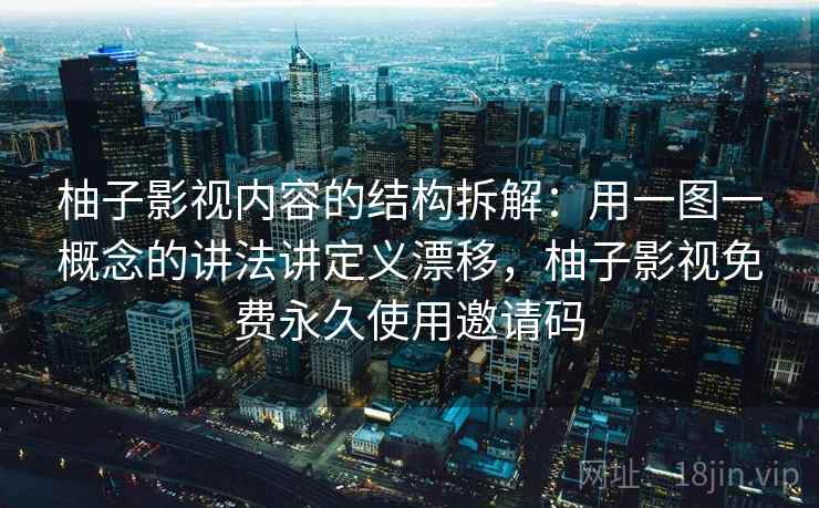 柚子影视内容的结构拆解：用一图一概念的讲法讲定义漂移，柚子影视免费永久使用邀请码