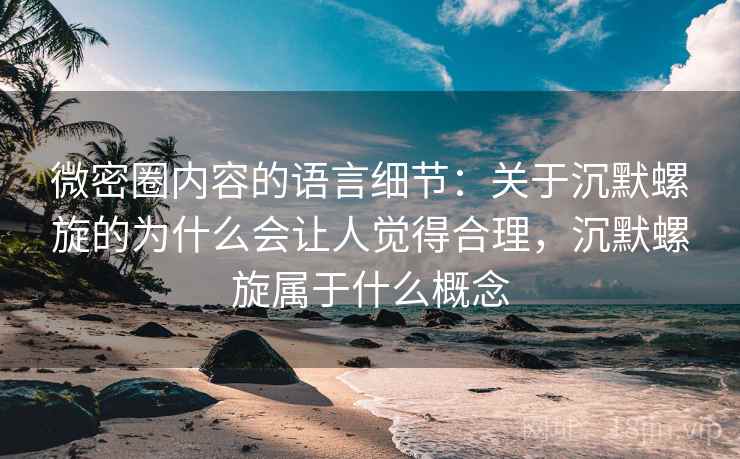 微密圈内容的语言细节:关于沉默螺旋的为什么会让人觉得合理,沉默螺旋属于什么概念 微密圈内容的语言细节:关于沉默螺旋的为什么会让人觉得合理,沉默螺旋属于什么概念