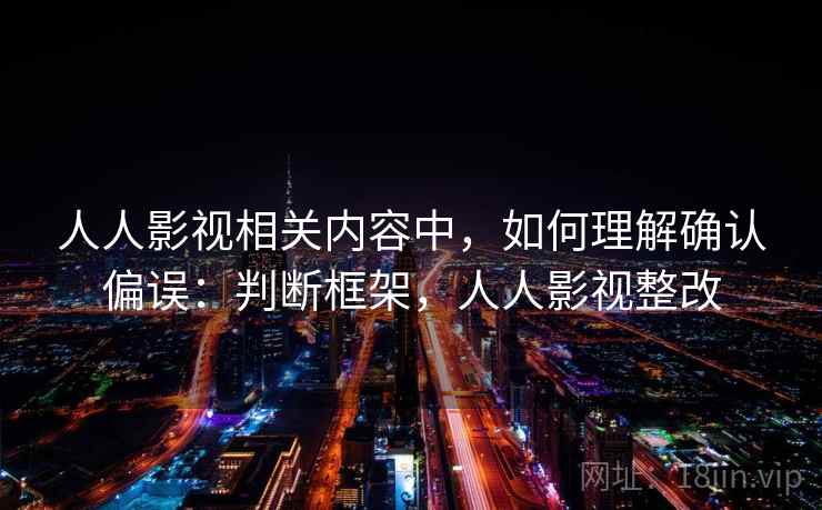人人影视相关内容中,如何理解确认偏误:判断框架,人人影视整改