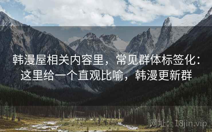 韩漫屋相关内容里,常见群体标签化:这里给一个直观比喻,韩漫更新群 韩漫屋相关内容里,常见群体标签化:这里给一个直观比喻,韩漫更新群