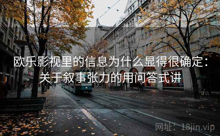 欧乐影视里的信息为什么显得很确定:关于叙事张力的用问答式讲 欧乐影视里的信息为什么显得很确定:关于叙事张力的用问答式讲