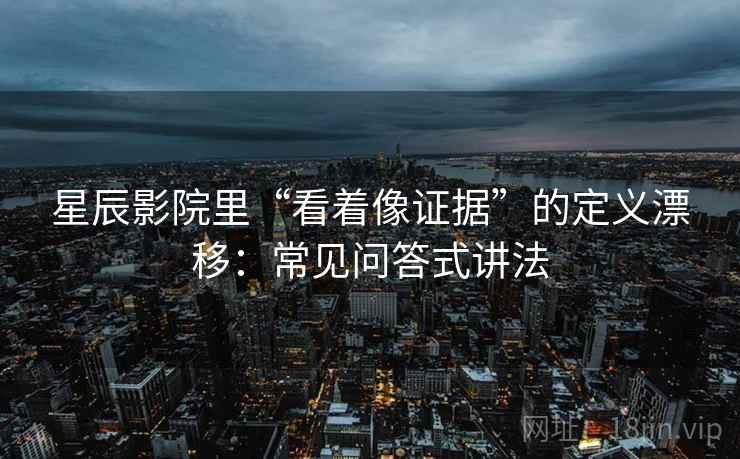 星辰影院里“看着像证据”的定义漂移:常见问答式讲法 星辰影院里“看着像证据”的定义漂移:常见问答式讲法