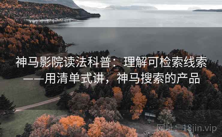 神马影院读法科普：理解可检索线索——用清单式讲，神马搜索的产品
