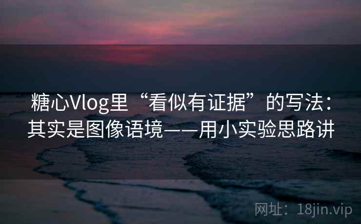 糖心Vlog里“看似有证据”的写法：其实是图像语境——用小实验思路讲