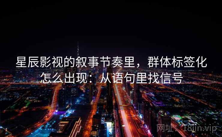 星辰影视的叙事节奏里，群体标签化怎么出现：从语句里找信号