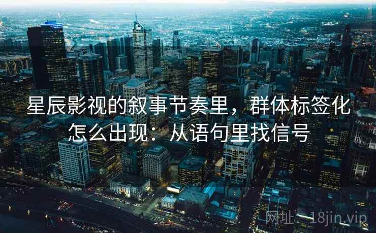 星辰影视的叙事节奏里，群体标签化怎么出现：从语句里找信号