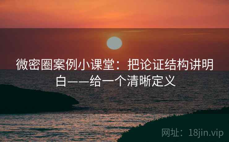 微密圈案例小课堂：把论证结构讲明白——给一个清晰定义
