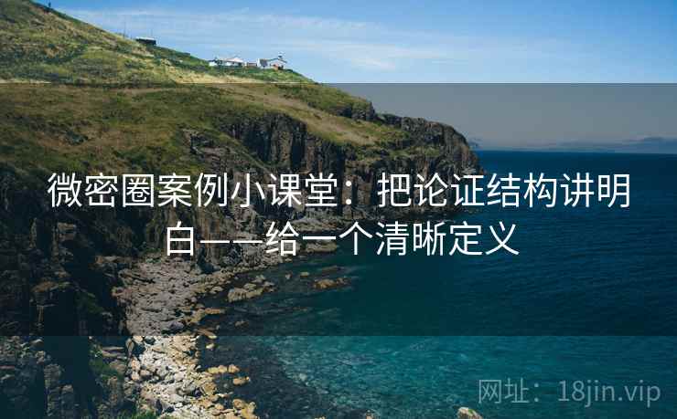 微密圈案例小课堂：把论证结构讲明白——给一个清晰定义