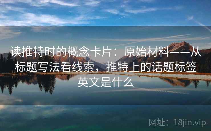读推特时的概念卡片：原始材料——从标题写法看线索，推特上的话题标签英文是什么