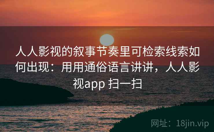 人人影视的叙事节奏里可检索线索如何出现：用用通俗语言讲讲，人人影视app 扫一扫