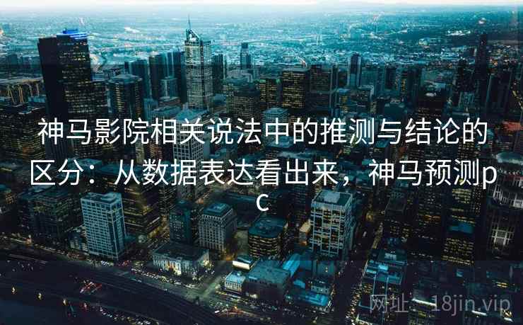 神马影院相关说法中的推测与结论的区分：从数据表达看出来，神马预测pc