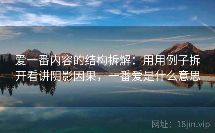 爱一番内容的结构拆解：用用例子拆开看讲阴影因果，一番爱是什么意思