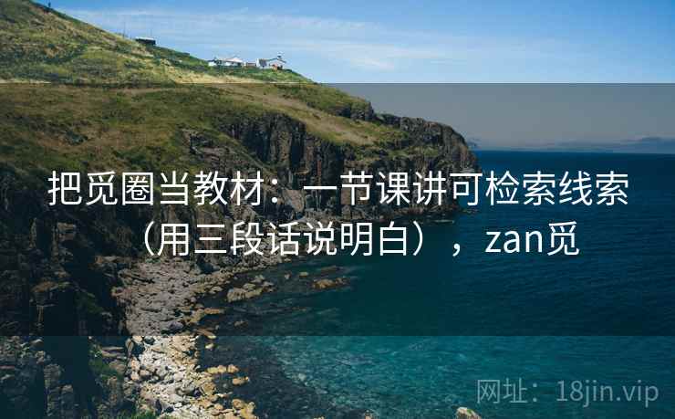 把觅圈当教材：一节课讲可检索线索（用三段话说明白），zan觅