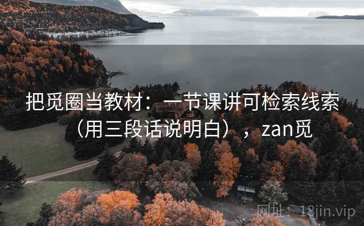 把觅圈当教材：一节课讲可检索线索（用三段话说明白），zan觅