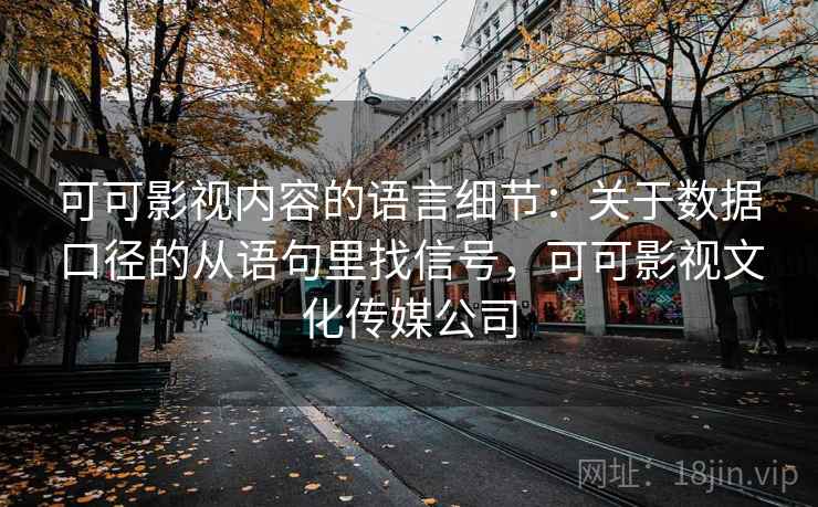 可可影视内容的语言细节：关于数据口径的从语句里找信号，可可影视文化传媒公司