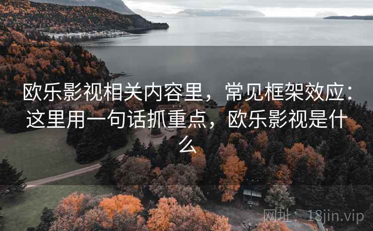 欧乐影视相关内容里，常见框架效应：这里用一句话抓重点，欧乐影视是什么