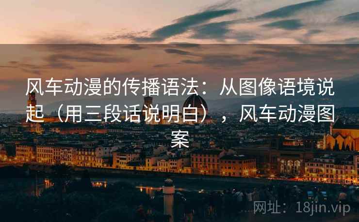 风车动漫的传播语法：从图像语境说起（用三段话说明白），风车动漫图案