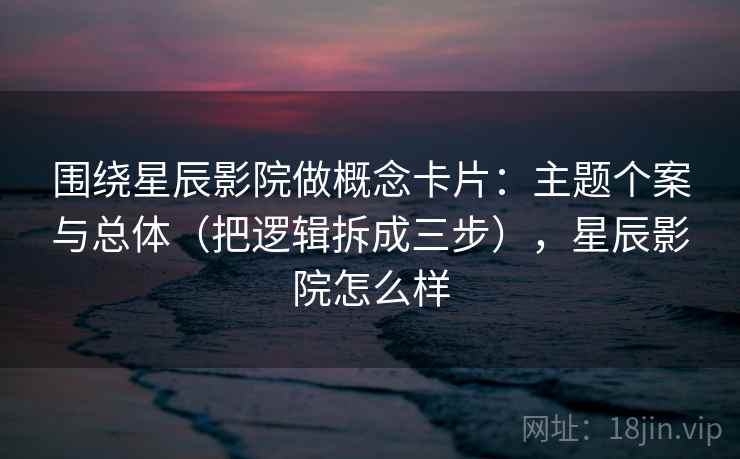 围绕星辰影院做概念卡片：主题个案与总体（把逻辑拆成三步），星辰影院怎么样