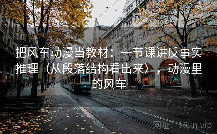 把风车动漫当教材：一节课讲反事实推理（从段落结构看出来），动漫里的风车