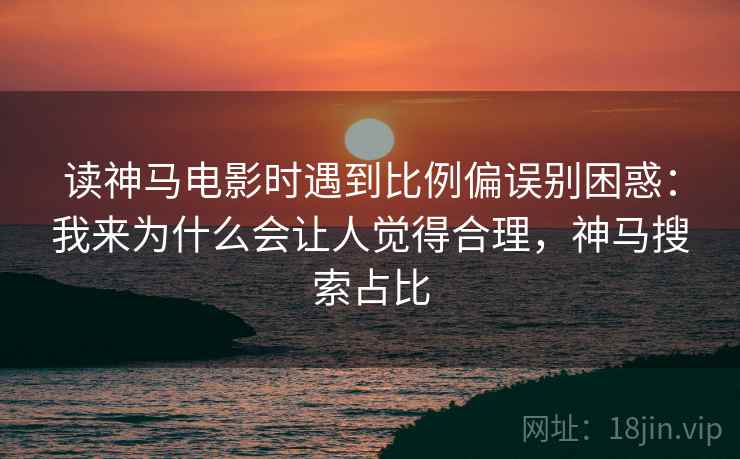 读神马电影时遇到比例偏误别困惑：我来为什么会让人觉得合理，神马搜索占比
