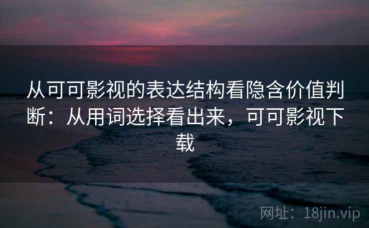 从可可影视的表达结构看隐含价值判断：从用词选择看出来，可可影视下载