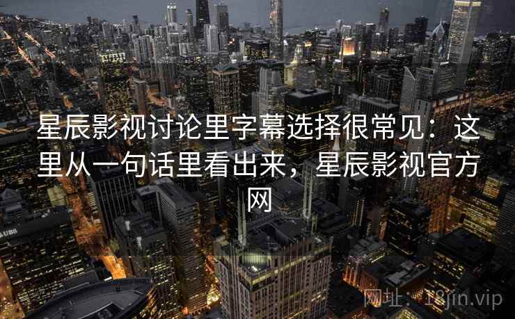 星辰影视讨论里字幕选择很常见：这里从一句话里看出来，星辰影视官方网