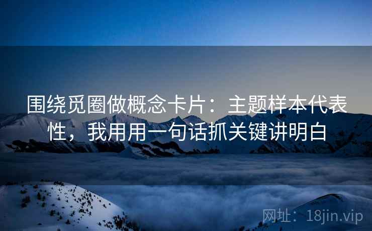 围绕觅圈做概念卡片：主题样本代表性，我用用一句话抓关键讲明白
