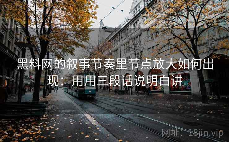 黑料网的叙事节奏里节点放大如何出现：用用三段话说明白讲
