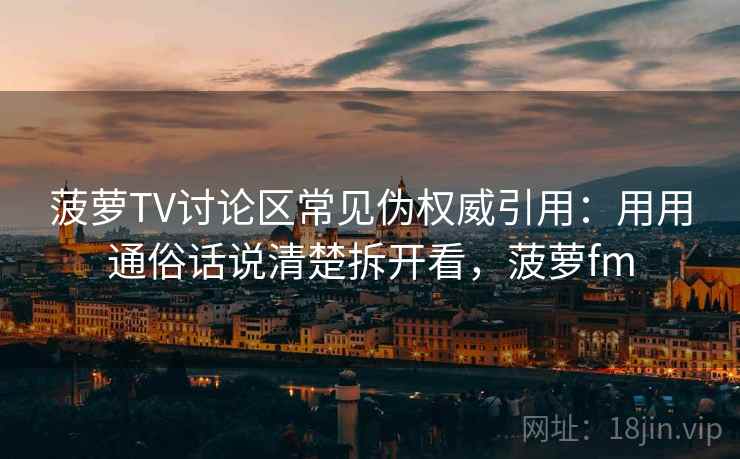 菠萝TV讨论区常见伪权威引用：用用通俗话说清楚拆开看，菠萝fm