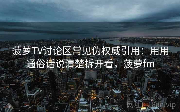 菠萝TV讨论区常见伪权威引用：用用通俗话说清楚拆开看，菠萝fm