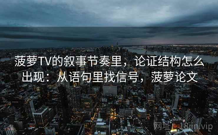 菠萝TV的叙事节奏里，论证结构怎么出现：从语句里找信号，菠萝论文