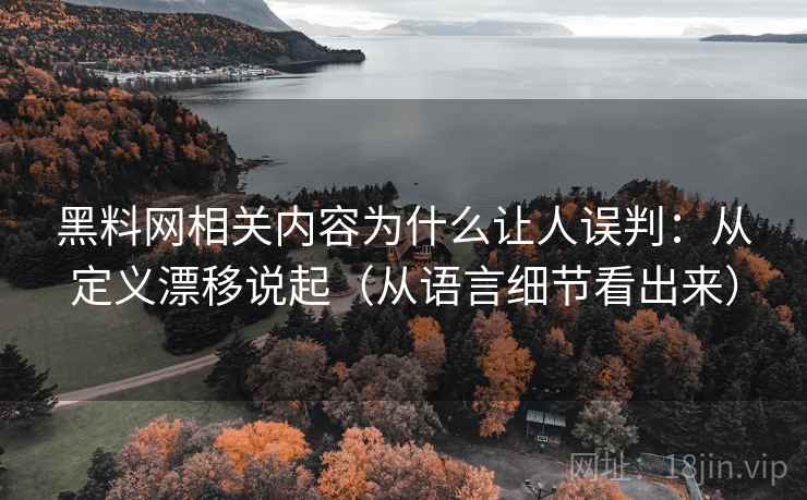 黑料网相关内容为什么让人误判：从定义漂移说起（从语言细节看出来）