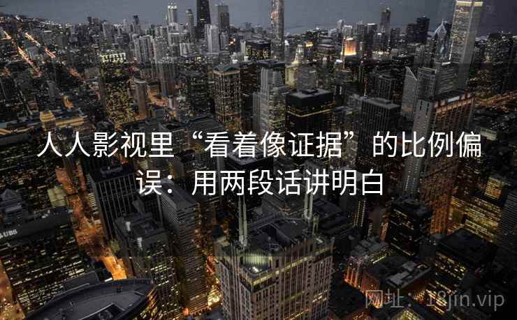 人人影视里“看着像证据”的比例偏误：用两段话讲明白