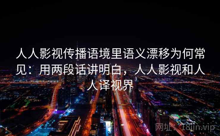 人人影视传播语境里语义漂移为何常见：用两段话讲明白，人人影视和人人译视界