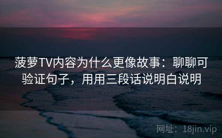 菠萝TV内容为什么更像故事：聊聊可验证句子，用用三段话说明白说明