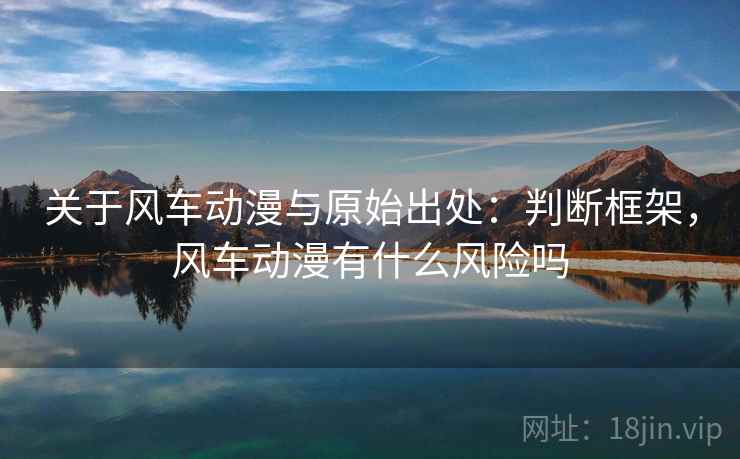 关于风车动漫与原始出处：判断框架，风车动漫有什么风险吗