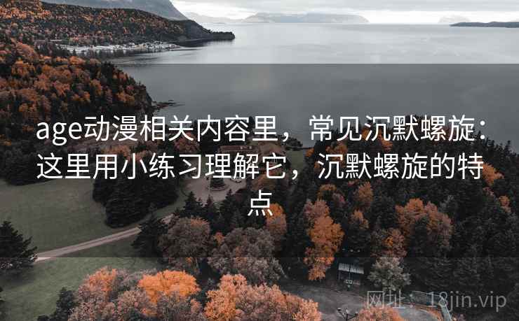 age动漫相关内容里，常见沉默螺旋：这里用小练习理解它，沉默螺旋的特点