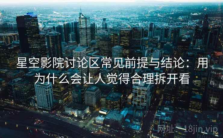 星空影院讨论区常见前提与结论：用为什么会让人觉得合理拆开看