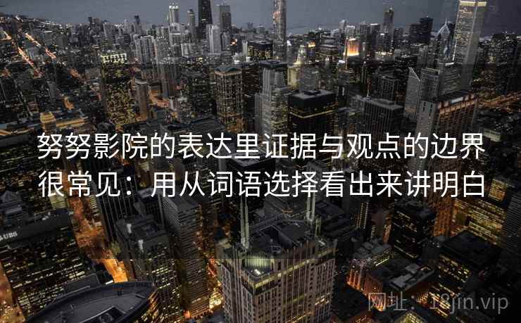 努努影院的表达里证据与观点的边界很常见：用从词语选择看出来讲明白