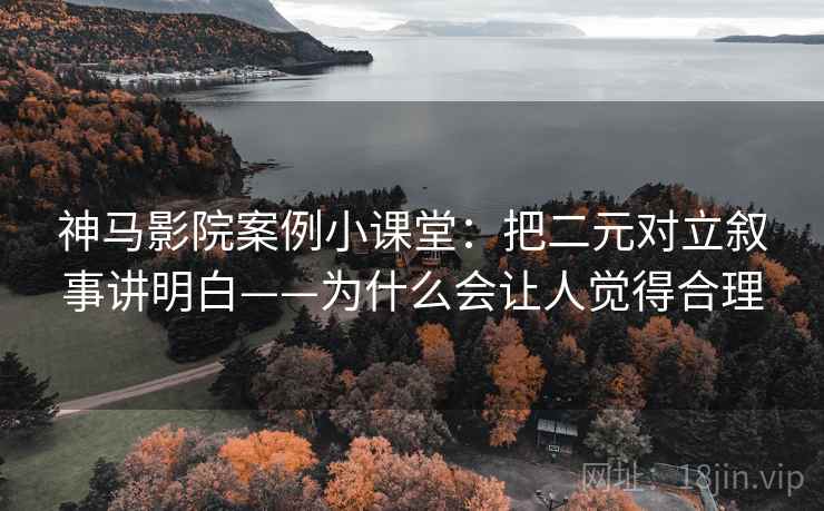 神马影院案例小课堂：把二元对立叙事讲明白——为什么会让人觉得合理