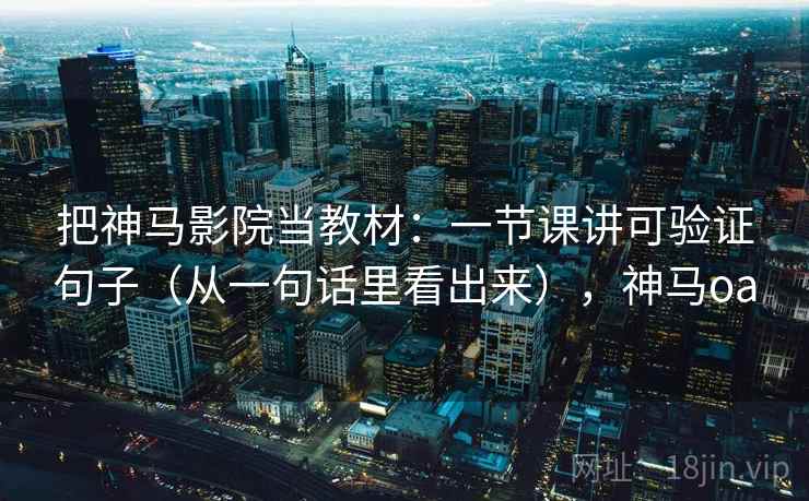 把神马影院当教材：一节课讲可验证句子（从一句话里看出来），神马oa