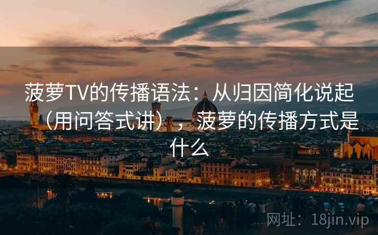 菠萝TV的传播语法：从归因简化说起（用问答式讲），菠萝的传播方式是什么