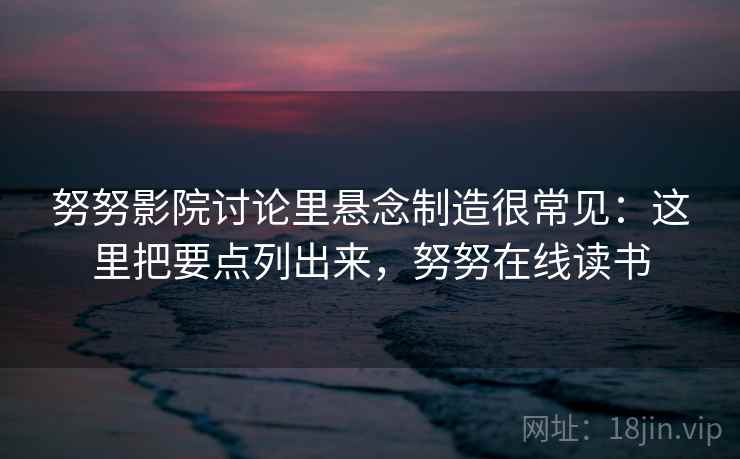 努努影院讨论里悬念制造很常见：这里把要点列出来，努努在线读书